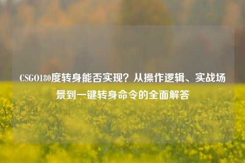 CSGO180度转身能否实现？从操作逻辑、实战场景到一键转身命令的全面解答