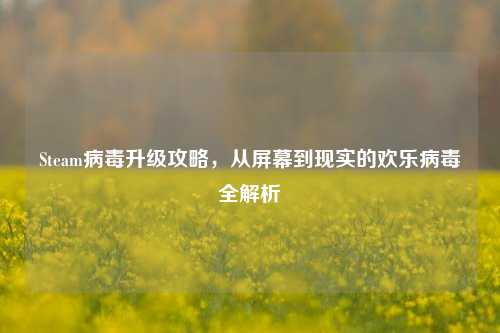 Steam病毒升级攻略,从屏幕到现实的欢乐病毒全解析