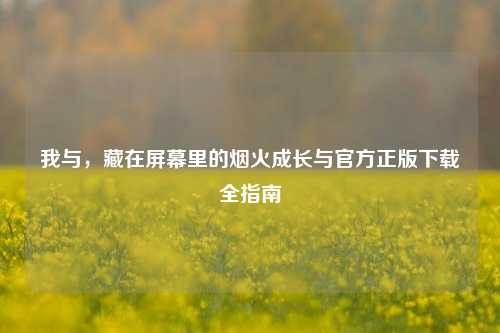 我与，藏在屏幕里的烟火成长与官方正版下载全指南