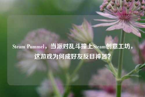 Steam Pummel,当派对乱斗撞上Steam创意工坊,这游戏为何成好友反目神器?