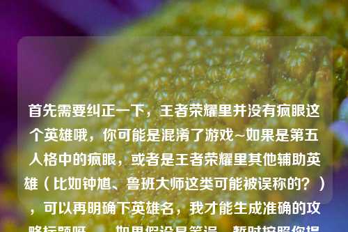 首先需要纠正一下，王者荣耀里并没有疯眼这个英雄哦，你可能是混淆了游戏~如果是第五人格中的疯眼，或者是王者荣耀里其他辅助英雄（比如钟馗、鲁班大师这类可能被误称的？），可以再明确下英雄名，我才能生成准确的攻略标题呀。，如果假设是笔误，暂时按照你提供的内容核心，生成一个适配的标题，，王者荣耀冷门辅助疯眼全维度攻略，吃透技能机制与团战思路 化身节奏发动机