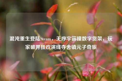 混沌重生登陆Steam,无序宇宙撞数字货架,玩家破界狂欢演绎夺舍镇元子奇旅