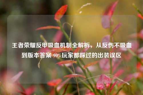 王者荣耀反甲吸血机制全解析，从反伤不吸血到版本答案 90%玩家都踩过的出装误区