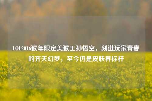 LOL2016猴年限定美猴王孙悟空，刻进玩家青春的齐天幻梦，至今仍是皮肤界标杆