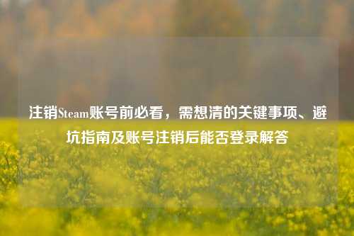 注销Steam账号前必看，需想清的关键事项、避坑指南及账号注销后能否登录解答