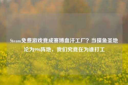 Steam免费游戏竟成赛博血汗工厂？当摸鱼圣地沦为996阵地，我们究竟在为谁打工