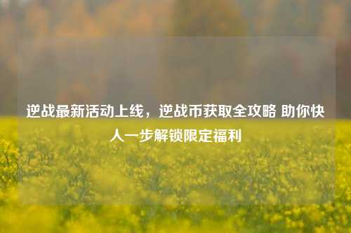 逆战最新活动上线，逆战币获取全攻略 助你快人一步解锁限定福利