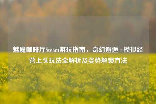 魅魔咖啡厅Steam游玩指南,奇幻邂逅+模拟经营上头玩法全解析及姿势解锁方法