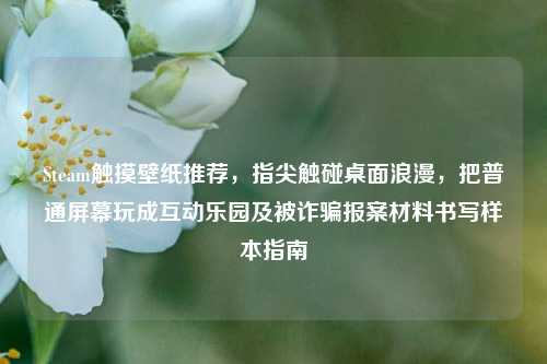 Steam触摸壁纸推荐,指尖触碰桌面浪漫,把普通屏幕玩成互动乐园及被诈骗报案材料书写样本指南