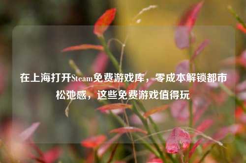 在上海打开Steam免费游戏库,零成本解锁都市松弛感,这些免费游戏值得玩