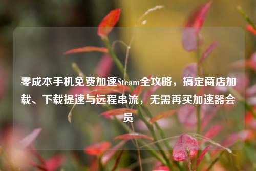 零成本手机免费加速Steam全攻略，搞定商店加载、下载提速与远程串流，无需再买加速器会员