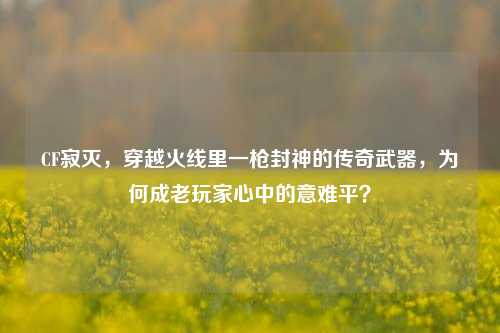 CF寂灭，穿越火线里一枪封神的传奇武器，为何成老玩家心中的意难平？