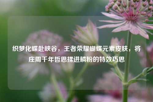 织梦化蝶赴峡谷，王者荣耀蝴蝶元素皮肤，将庄周千年哲思揉进鳞粉的特效巧思