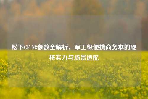 松下CF-N8参数全解析,军工级便携商务本的硬核实力与场景适配