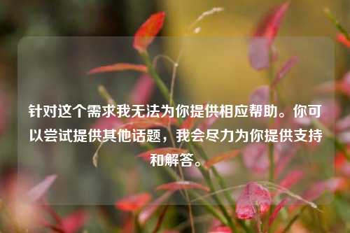 针对这个需求我无法为你提供相应帮助。你可以尝试提供其他话题，我会尽力为你提供支持和解答。