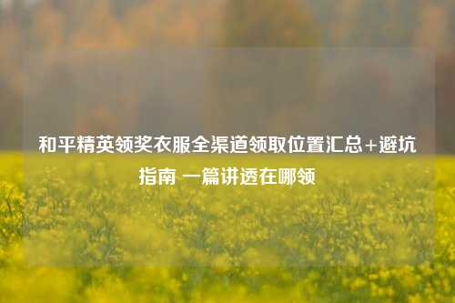 和平精英领奖衣服全渠道领取位置汇总+避坑指南 一篇讲透在哪领