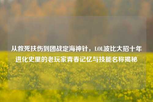 从救死扶伤到团战定海神针，LOL波比大招十年进化史里的老玩家青春记忆与技能名称揭秘