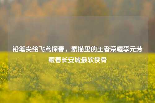 铅笔尖绘飞鸢探春，素描里的王者荣耀李元芳藏着长安城最软侠骨