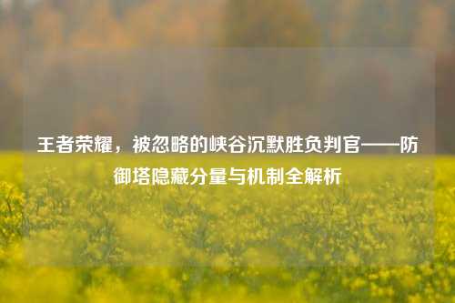 王者荣耀，被忽略的峡谷沉默胜负判官——防御塔隐藏分量与机制全解析