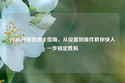 PUBG开镜提速全指南，从设置到操作教你快人一步锁定胜局