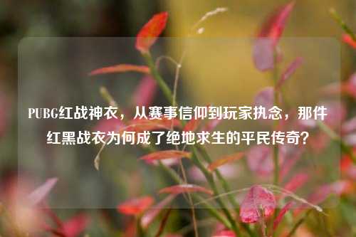 PUBG红战神衣，从赛事信仰到玩家执念，那件红黑战衣为何成了绝地求生的平民传奇？