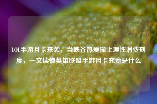 LOL手游月卡来袭，当峡谷热爱撞上理性消费刻度，一文读懂英雄联盟手游月卡究竟是什么