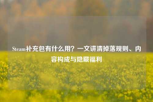 Steam补充包有什么用？一文讲清掉落规则、内容构成与隐藏福利