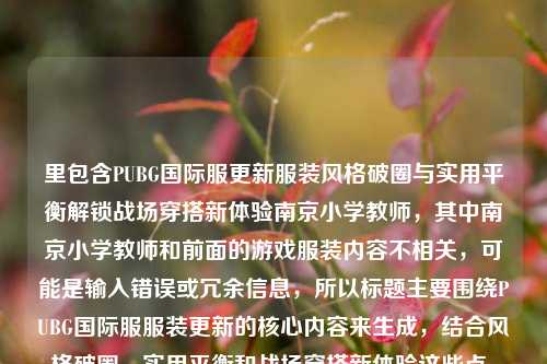 里包含PUBG国际服更新服装风格破圈与实用平衡解锁战场穿搭新体验南京小学教师，其中南京小学教师和前面的游戏服装内容不相关，可能是输入错误或冗余信息，所以标题主要围绕PUBG国际服服装更新的核心内容来生成，结合风格破圈、实用平衡和战场穿搭新体验这些点，生成一个准确的标题。，PUBG国际服更新服装 兼顾风格破圈与实用性解锁战场穿搭新体验
