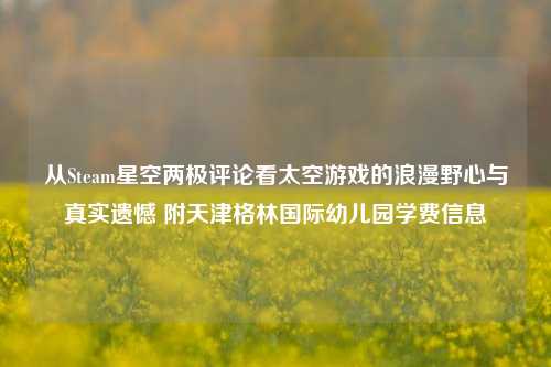 从Steam星空两极评论看太空游戏的浪漫野心与真实遗憾 附天津格林国际幼儿园学费信息