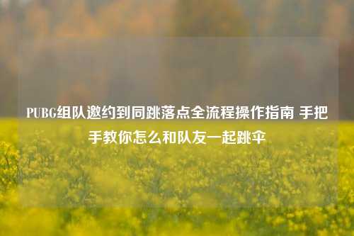 PUBG组队邀约到同跳落点全流程操作指南 手把手教你怎么和队友一起跳伞