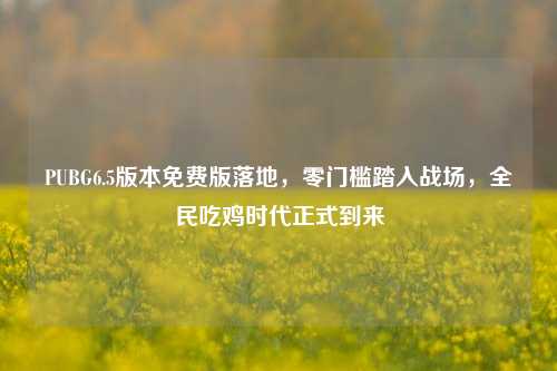 PUBG6.5版本免费版落地，零门槛踏入战场，全民吃鸡时代正式到来