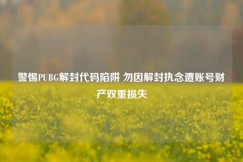 警惕PUBG解封代码陷阱 勿因解封执念遭账号财产双重损失