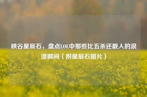 峡谷星辰石，盘点LOL中那些比五杀还戳人的浪漫瞬间（附星辰石图片）