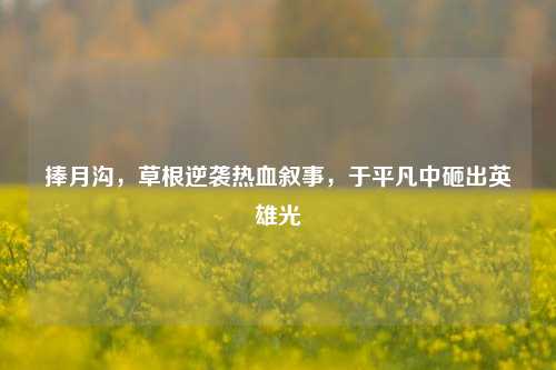 捧月沟，草根逆袭热血叙事，于平凡中砸出英雄光