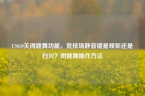 CSGO关闭跳舞功能,竞技场静音键是规矩还是扫兴?附跳舞操作方法