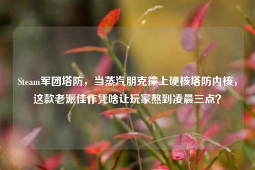 Steam军团塔防，当蒸汽朋克撞上硬核塔防内核，这款老派佳作凭啥让玩家熬到凌晨三点？