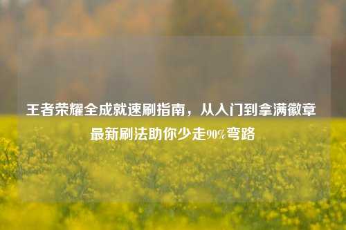 王者荣耀全成就速刷指南，从入门到拿满徽章 最新刷法助你少走90%弯路