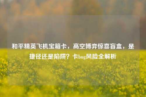 和平精英飞机宝箱卡，高空博弈惊喜盲盒，是捷径还是陷阱？卡bug风险全解析