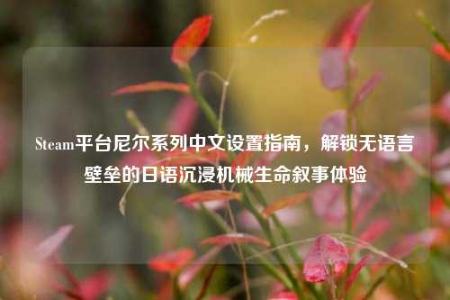 Steam平台尼尔系列中文设置指南，解锁无语言壁垒的日语沉浸机械生命叙事体验