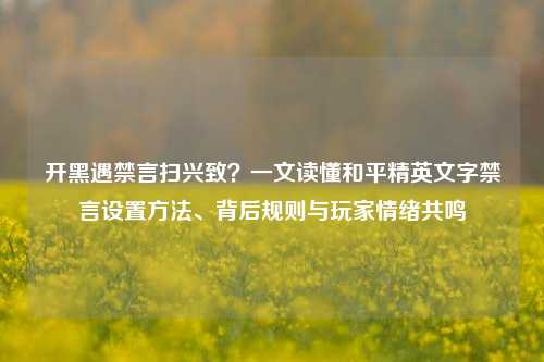 开黑遇禁言扫兴致？一文读懂和平精英文字禁言设置方法、背后规则与玩家情绪共鸣