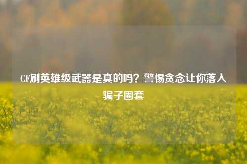 CF刷英雄级武器是真的吗？警惕贪念让你落入骗子圈套