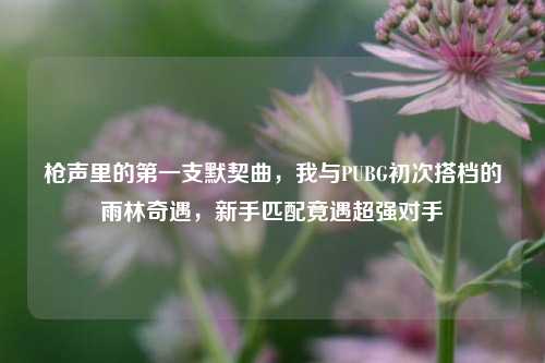枪声里的第一支默契曲，我与PUBG初次搭档的雨林奇遇，新手匹配竟遇超强对手