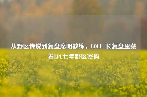 从野区传说到复盘席明教练，LOL厂长复盘里藏着LPL七年野区密码