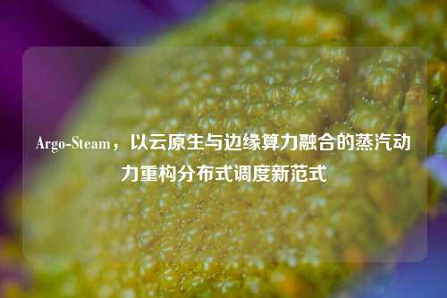 Argo-Steam,以云原生与边缘算力融合的蒸汽动力重构分布式调度新范式