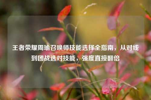 王者荣耀周瑜召唤师技能选择全指南，从对线到团战选对技能，强度直接翻倍