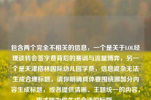 包含两个完全不相关的信息，一个是关于LOL经理谈转会签字费背后的赛训与流量博弈，另一个是天津格林国际幼儿园学费，信息混杂无法生成合理标题，请你明确具体要围绕哪部分内容生成标题，或者提供清晰、主题统一的内容，我才能为你生成合适的标题。