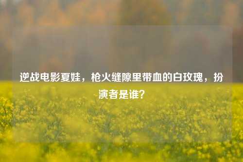 逆战电影夏娃，枪火缝隙里带血的白玫瑰，扮演者是谁？