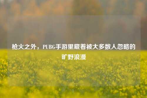 枪火之外,PUBG手游里藏着被大多数人忽略的旷野浪漫
