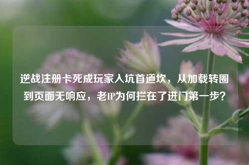 逆战注册卡死成玩家入坑首道坎，从加载转圈到页面无响应，老IP为何拦在了进门第一步？
