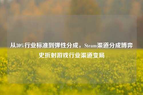 从30%行业标准到弹性分成，Steam渠道分成博弈史折射游戏行业渠道变局